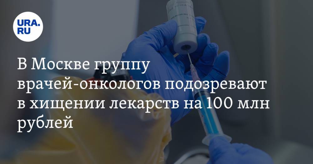 В Москве группу врачей-онкологов подозревают в хищении лекарств на 100 млн рублей