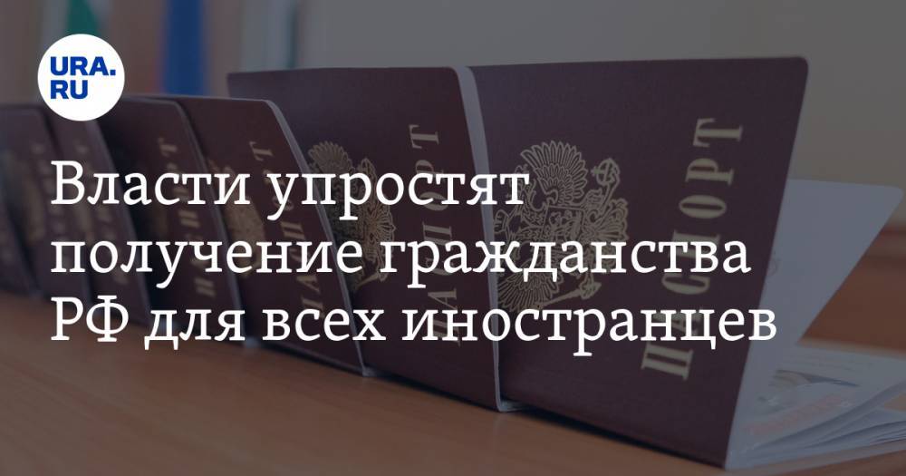 Власти упростят получение гражданства РФ для всех иностранцев