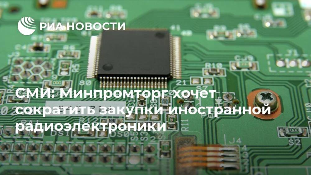 СМИ: Минпромторг хочет сократить закупки иностранной радиоэлектроники
