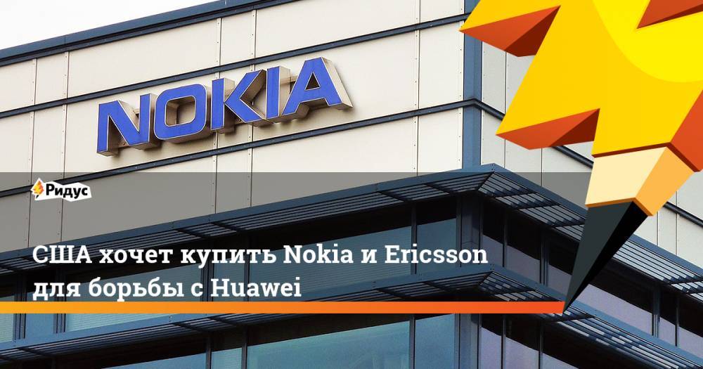 США хочет купить Nokia и Ericsson для борьбы с Huawei