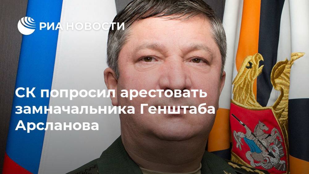 СК попросил арестовать замначальника Генштаба Арсланова