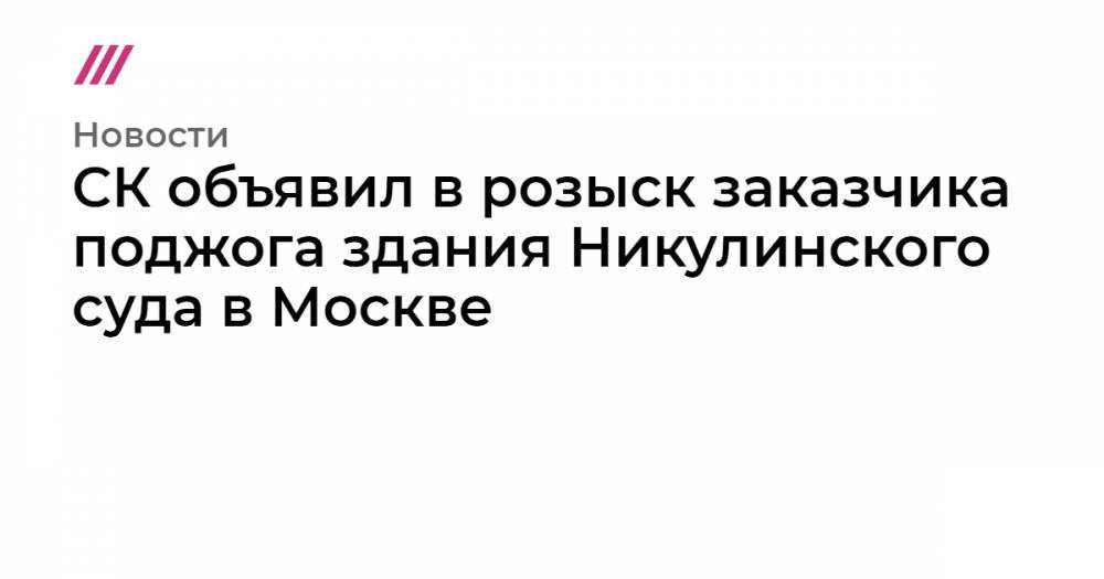 СК объявил в розыск заказчика поджога здания Никулинского суда в Москве