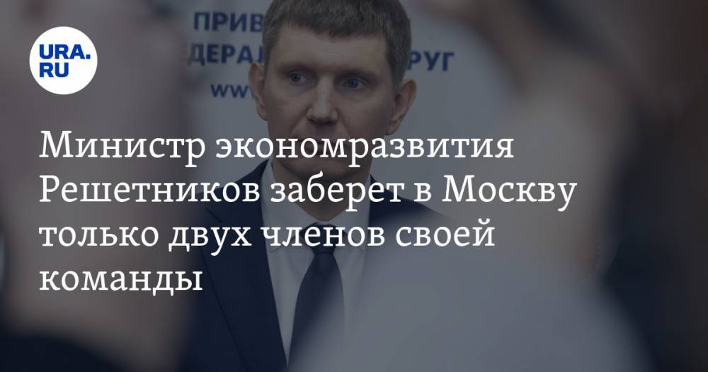 Министр экономразвития Решетников заберет в Москву только двух членов своей команды