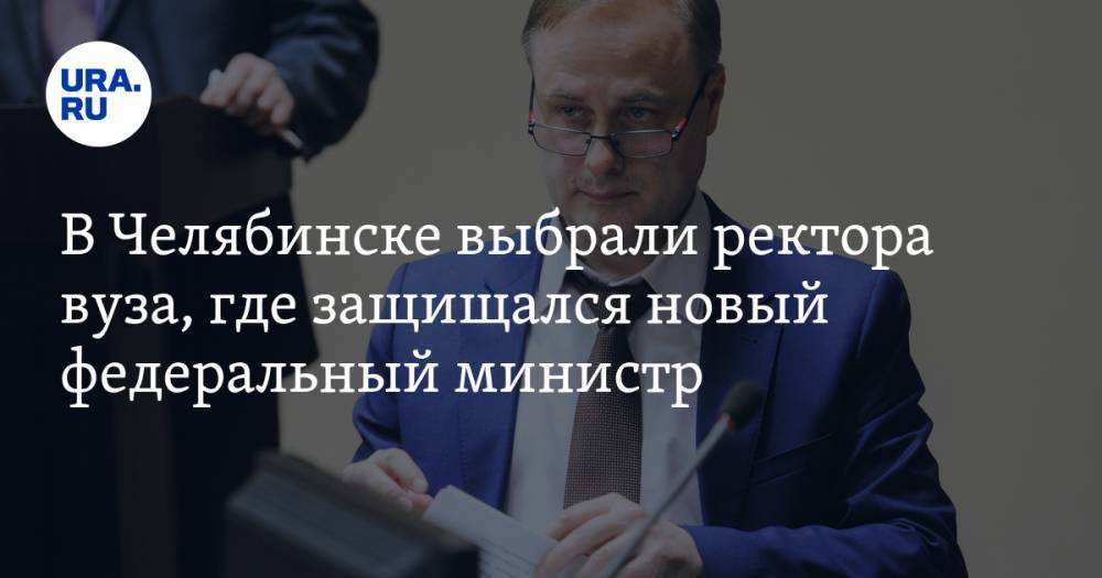 В Челябинске выбрали ректора вуза, где защищался новый федеральный министр