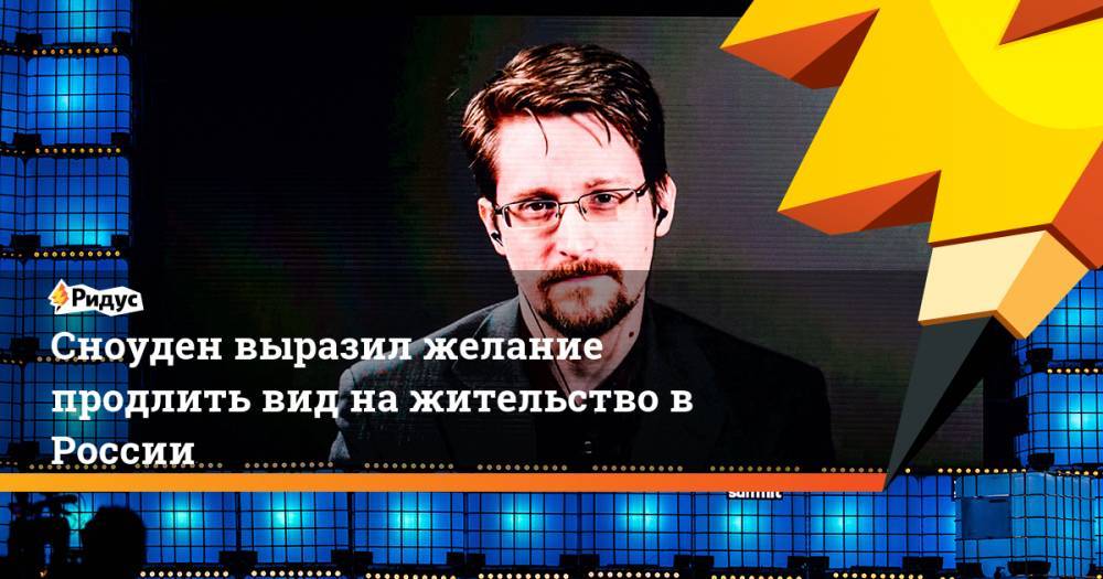 Сноуден выразил желание продлить вид на жительство в России