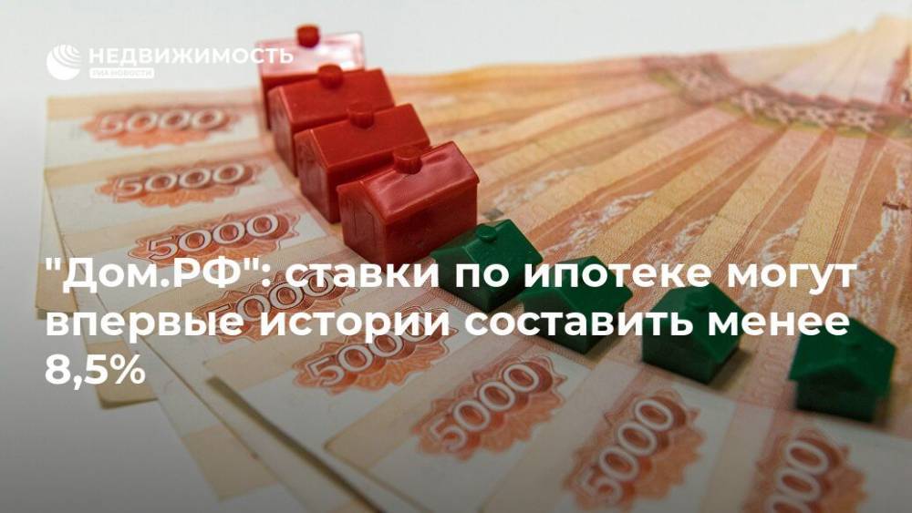"Дом.РФ": ставки по ипотеке могут впервые истории составить менее 8,5%