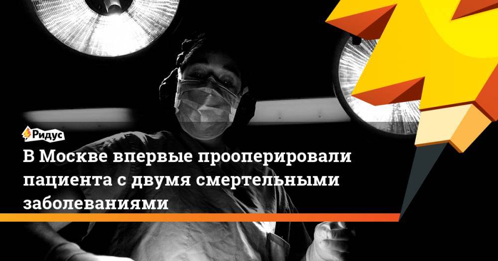 В Москве впервые прооперировали пациента с двумя смертельными заболеваниями