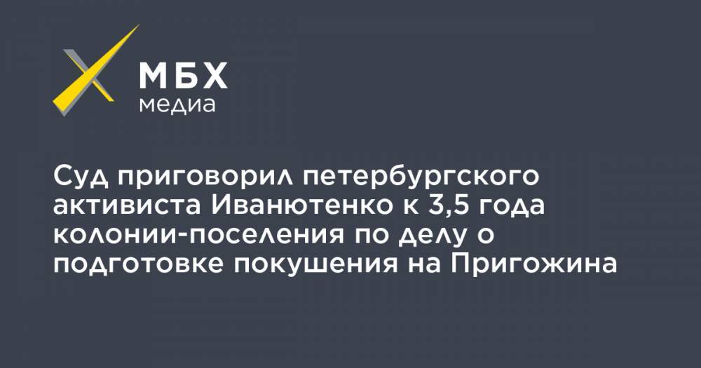 Суд приговорил петербургского активиста Иванютенко к 3,5 года колонии-поселения по делу о подготовке покушения на Пригожина