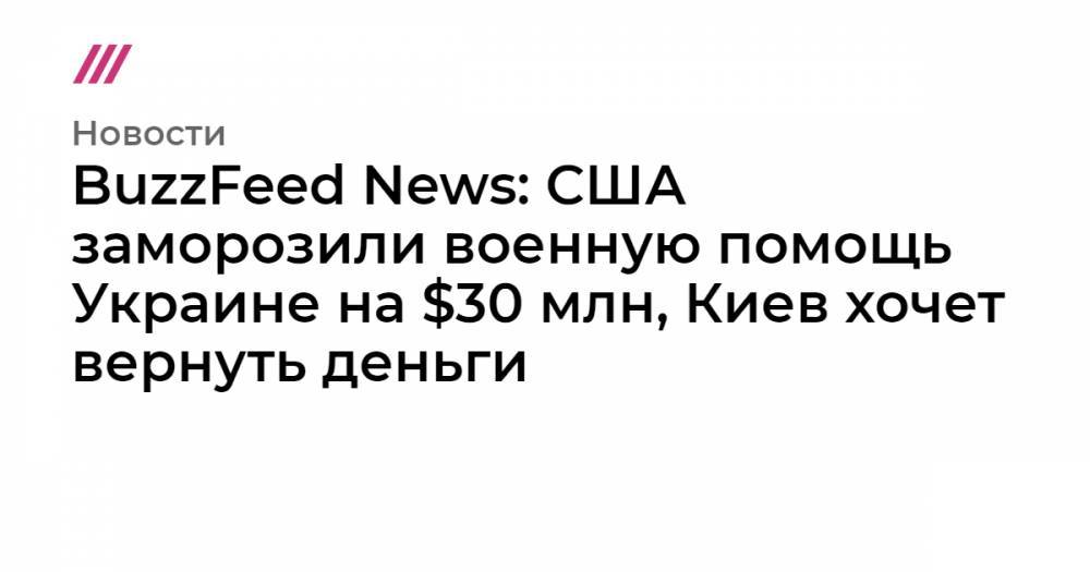 BuzzFeed News: США заморозили военную помощь Украине на $30 млн, Киев хочет вернуть деньги