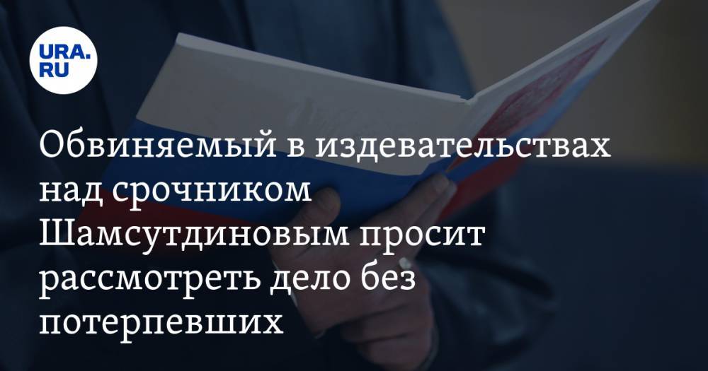 Обвиняемый в издевательствах над срочником Шамсутдиновым просит рассмотреть дело без потерпевших