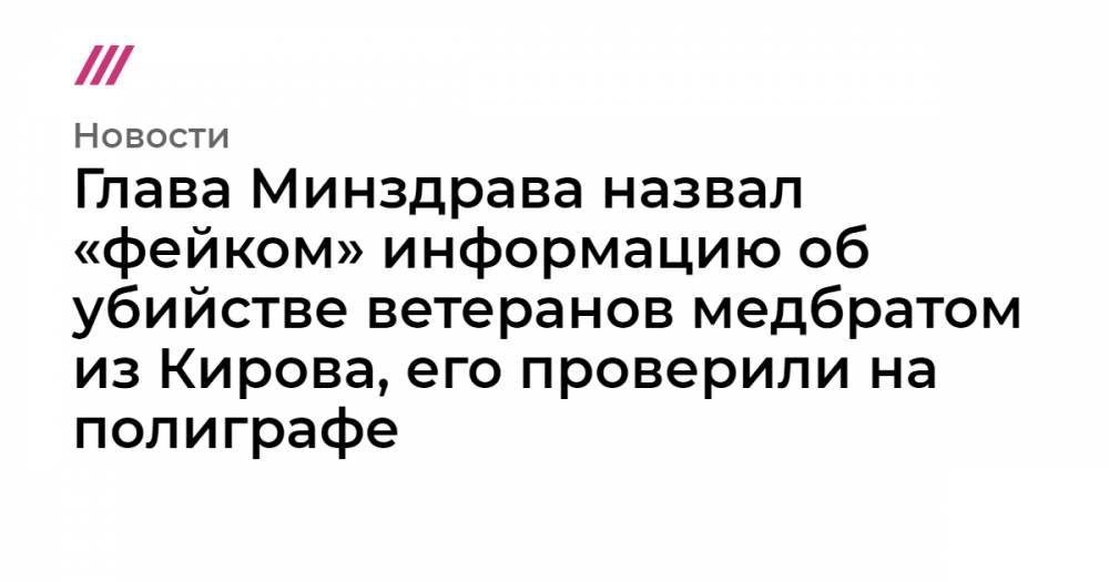 Глава Минздрава назвал «фейком» информацию об убийстве ветеранов медбратом из Кирова, его проверили на полиграфе