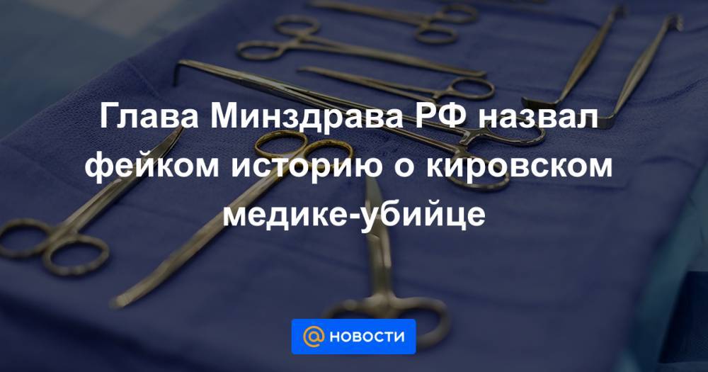 Глава Минздрава РФ назвал фейком историю о кировском медике-убийце