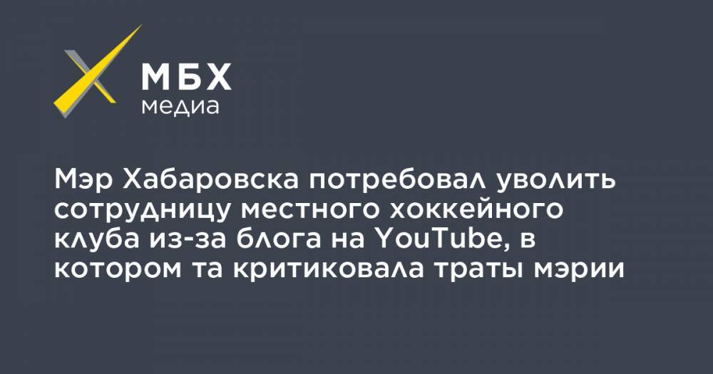 Мэр Хабаровска потребовал уволить сотрудницу местного хоккейного клуба из-за блога на YouTube, в котором та критиковала траты мэрии