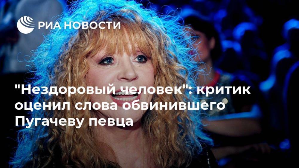 "Нездоровый человек": критик оценил слова обвинившего Пугачеву певца
