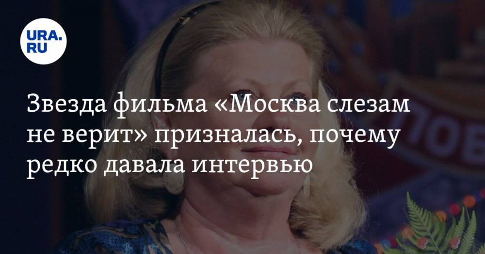 Звезда фильма «Москва слезам не верит» призналась, почему редко давала интервью
