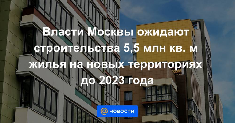 Власти Москвы ожидают строительства 5,5 млн кв. м жилья на новых территориях до 2023 года