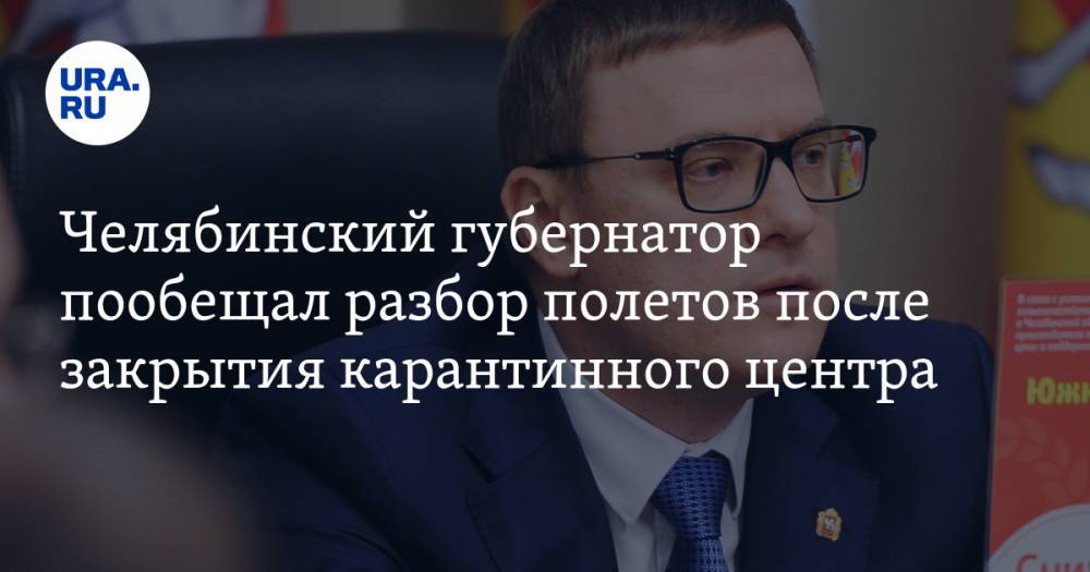 Челябинский губернатор пообещал разбор полетов после закрытия карантинного центра