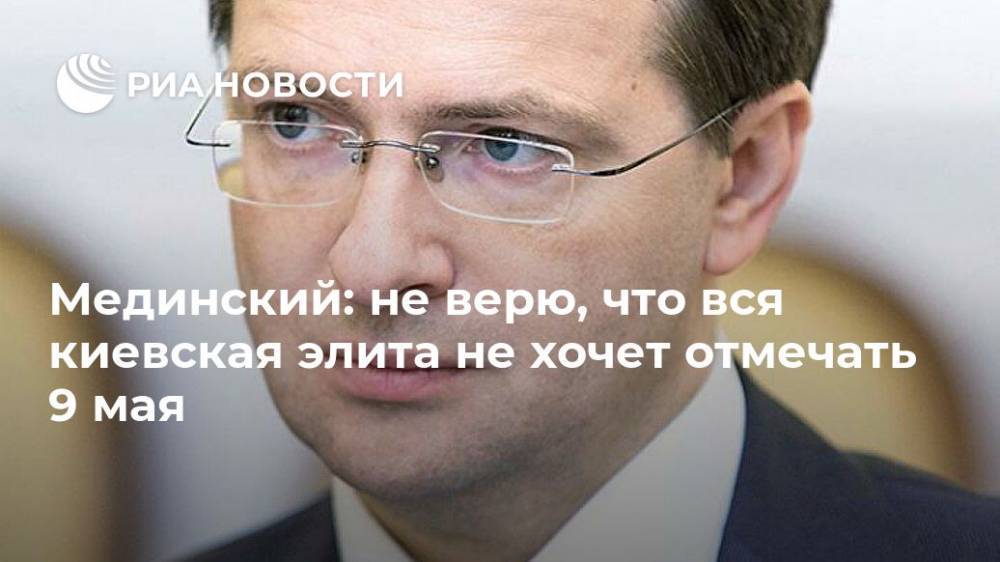Мединский: не верю, что вся киевская элита не хочет отмечать 9 мая