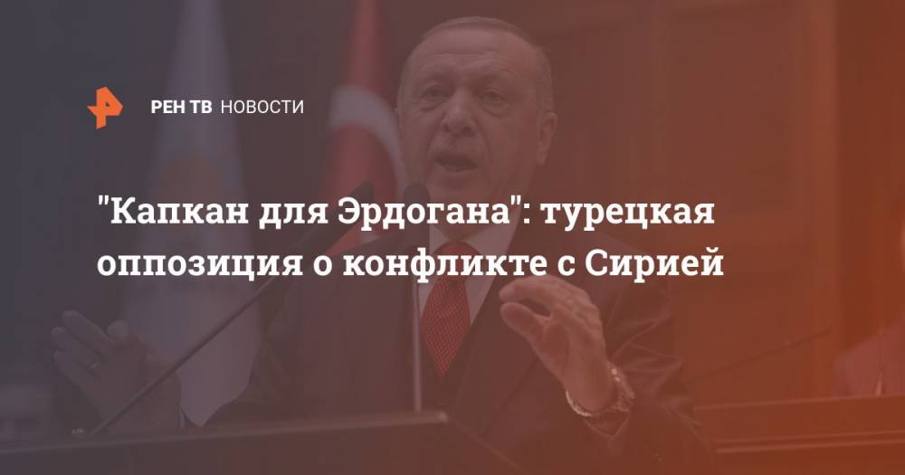 "Капкан для Эрдогана": турецкая оппозиция о конфликте с Сирией