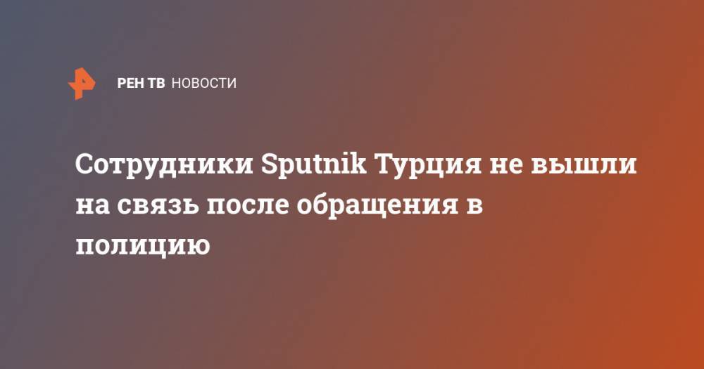 Сотрудники Sputnik Турция не вышли на связь после обращения в полицию
