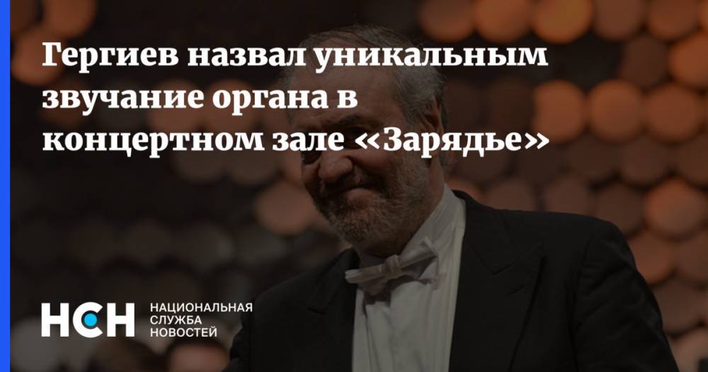 Гергиев назвал уникальным звучание органа в концертном зале «Зарядье»