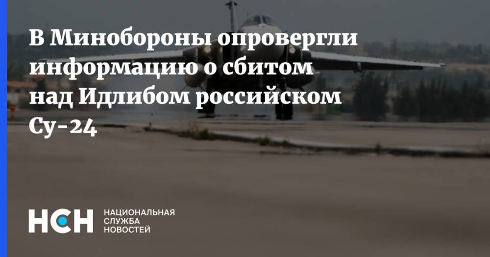 В Минобороны опровергли информацию о сбитом над Идлибом российском Су-24