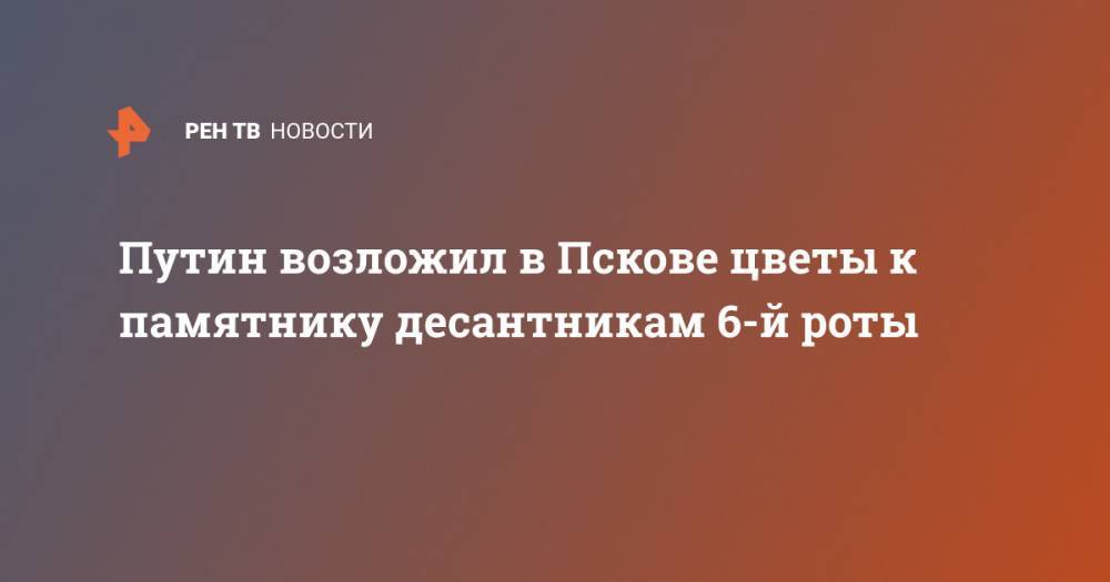 Путин возложил в Пскове цветы к памятнику десантникам 6-й роты