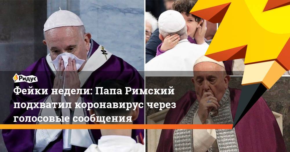 Фейки недели: Папа Римский подхватил коронавирус через голосовые сообщения