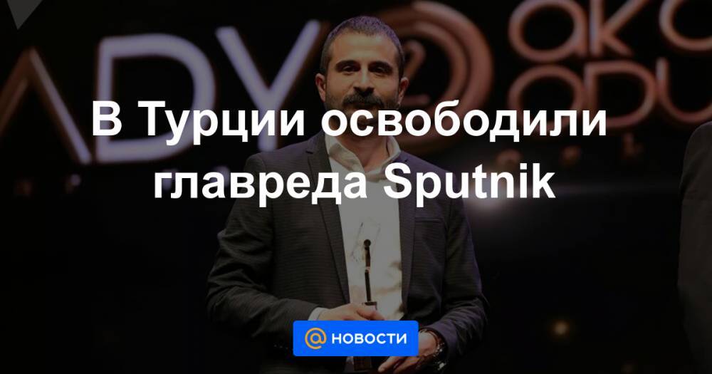 В Турции освободили главреда Sputnik