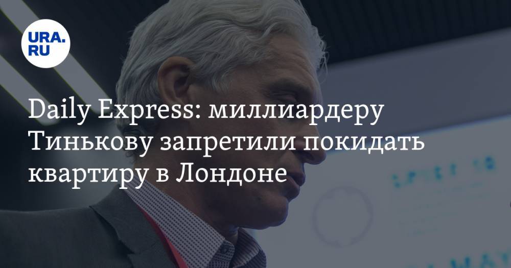 Daily Express: миллиардеру Тинькову запретили покидать квартиру в Лондоне