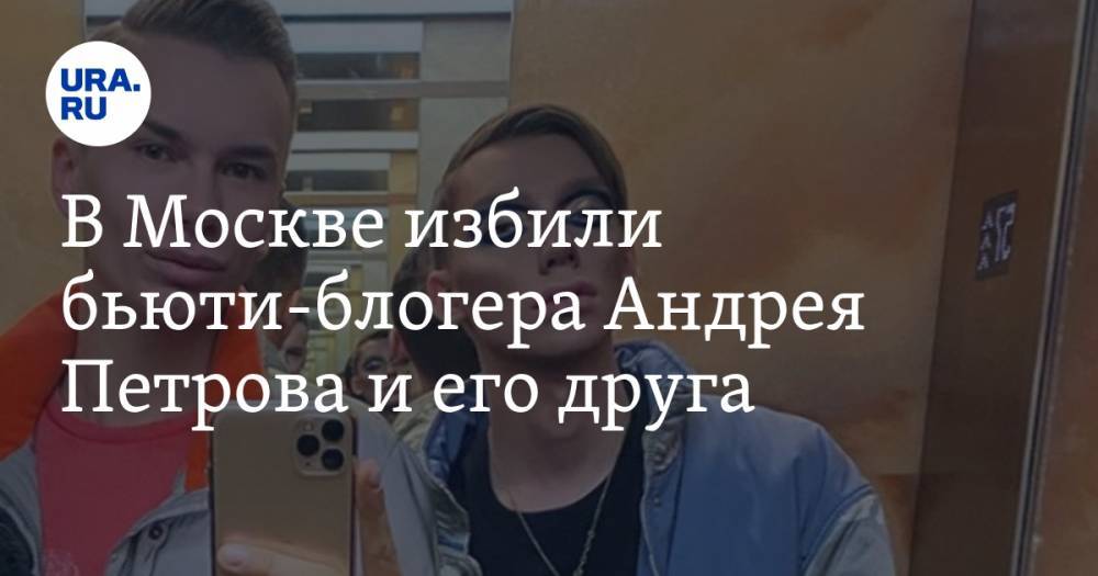 В Москве избили бьюти-блогера Андрея Петрова и его друга
