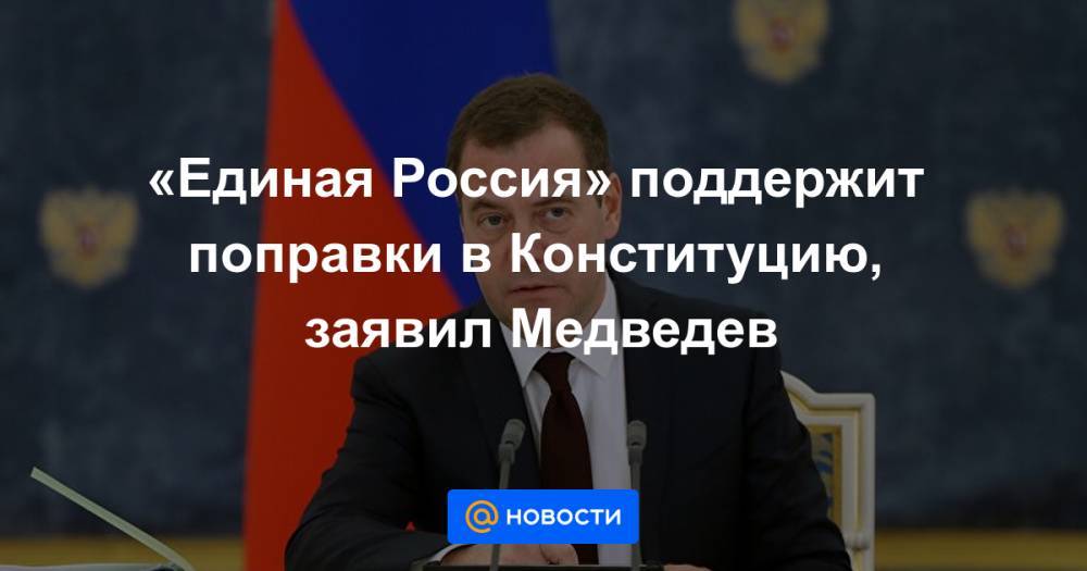 «Единая Россия» поддержит поправки в Конституцию, заявил Медведев