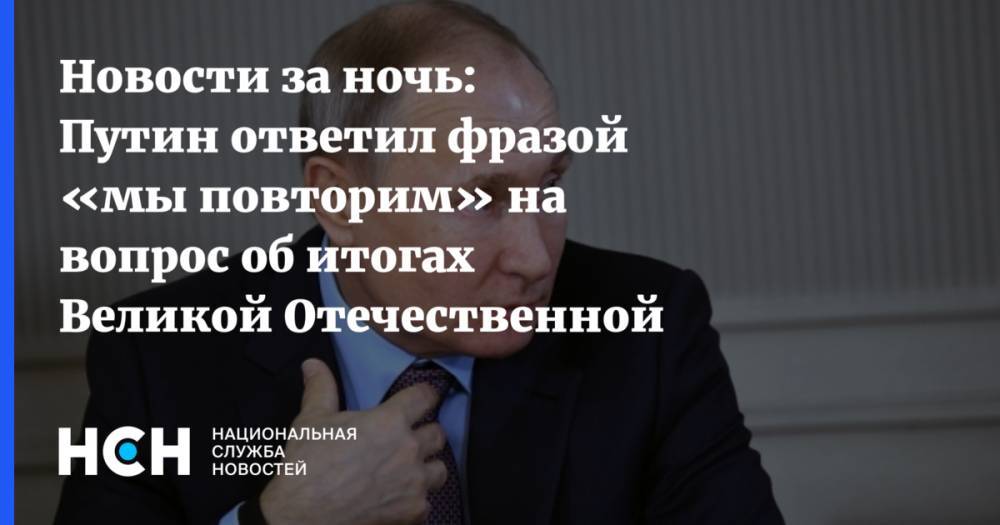 Новости за ночь: Путин ответил фразой «мы повторим» на вопрос об итогах Великой Отечественной