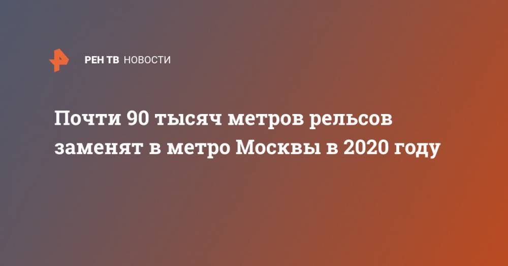 Почти 90 тысяч метров рельсов заменят в метро Москвы в 2020 году