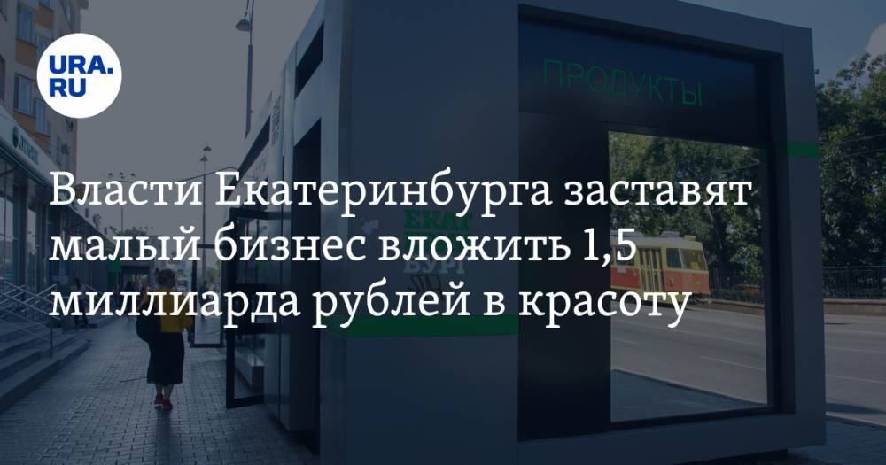 Власти Екатеринбурга заставят малый бизнес вложить 1,5 миллиарда рублей в красоту