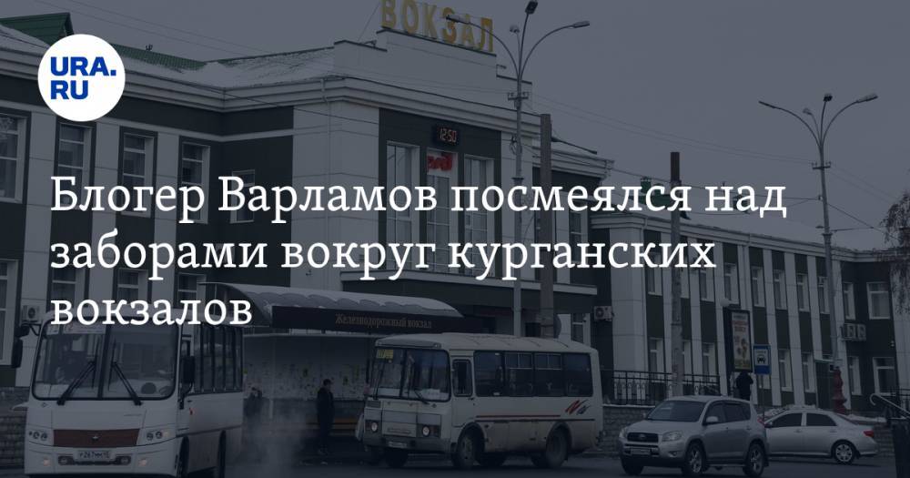 Блогер Варламов посмеялся над заборами вокруг курганских вокзалов