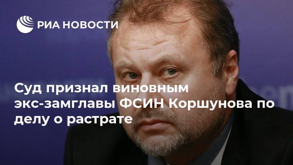 Суд признал виновным экс-замглавы ФСИН Коршунова по делу о растрате