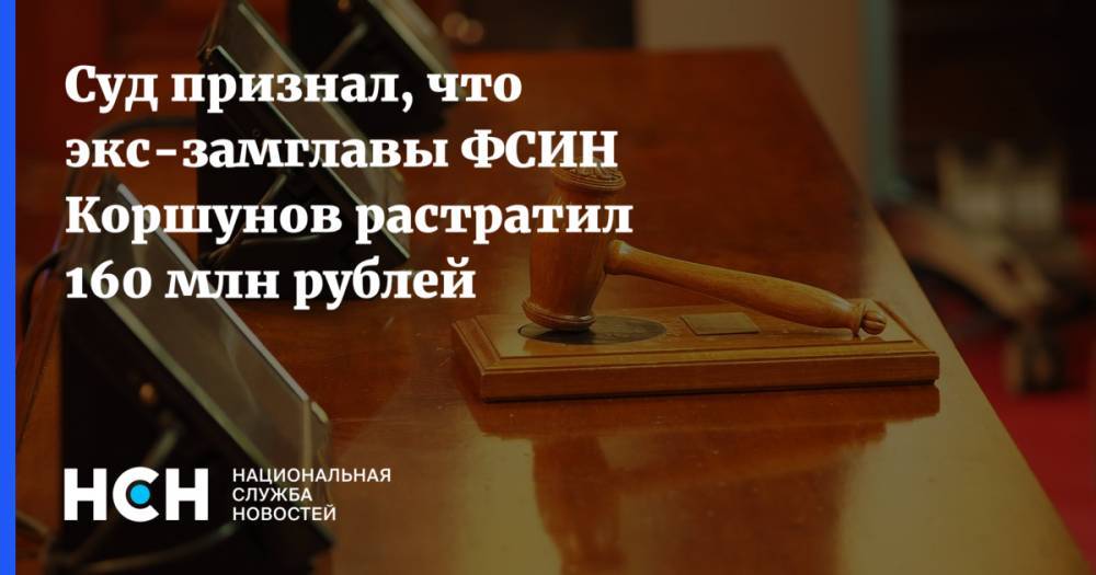 Суд признал, что экс-замглавы ФСИН Коршунов растратил 160 млн рублей