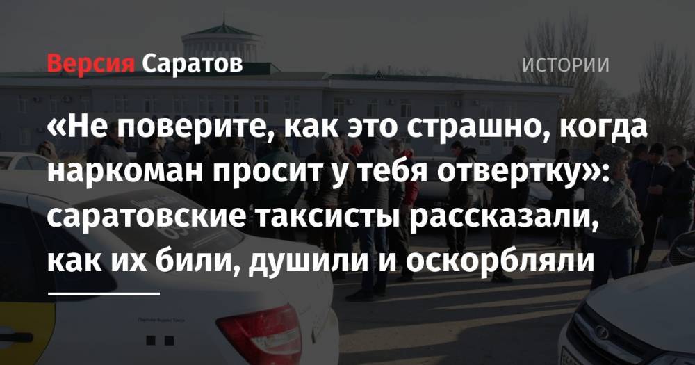 «Не поверите, как это страшно, когда наркоман просит у тебя отвертку»: саратовские таксисты рассказали, как их били, душили и оскорбляли