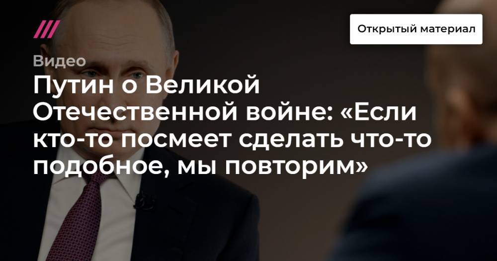 Путин о Великой Отечественной войне: «Если кто-то посмеет сделать что-то подобное, мы повторим»