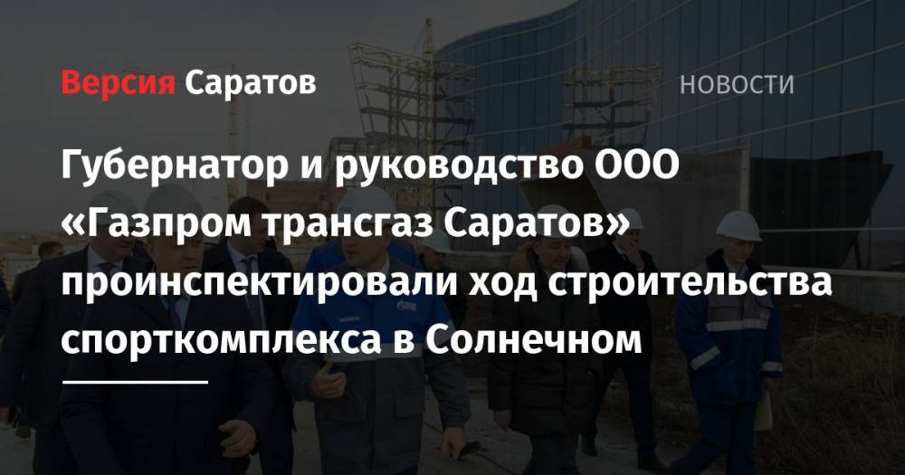 Губернатор и руководство ООО «Газпром трансгаз Саратов» проинспектировали ход строительства спорткомплекса в Солнечном