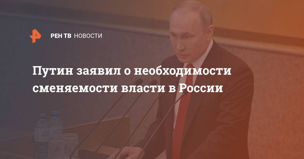 Путин заявил о необходимости сменяемости власти в России