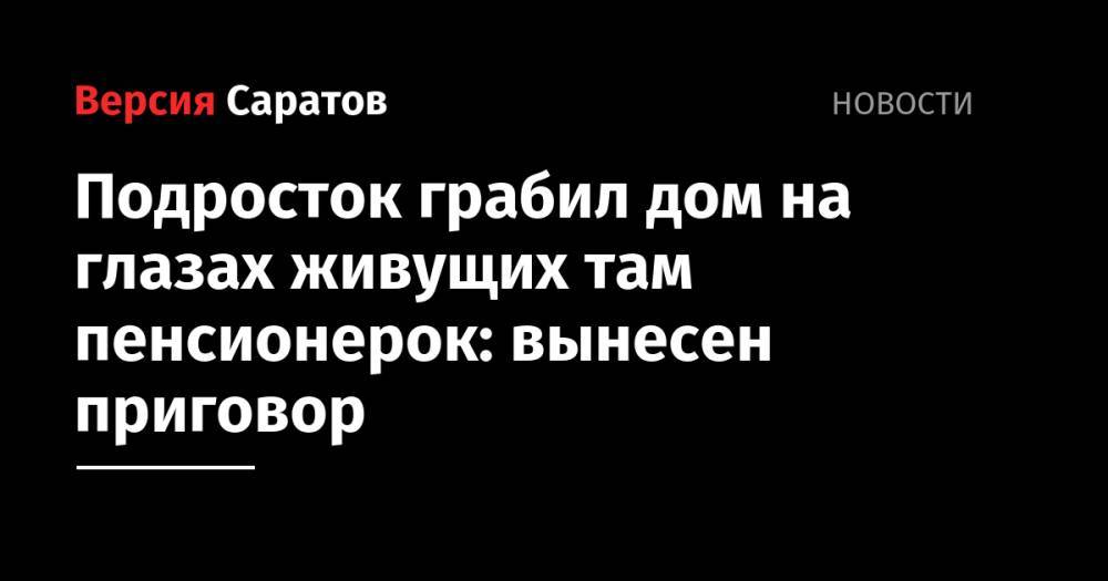 Подросток грабил дом на глазах живущих там пенсионерок: вынесен приговор