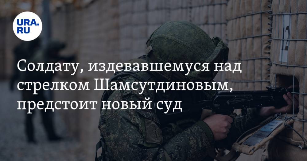 Солдату, издевавшемуся над стрелком Шамсутдиновым, предстоит новый суд