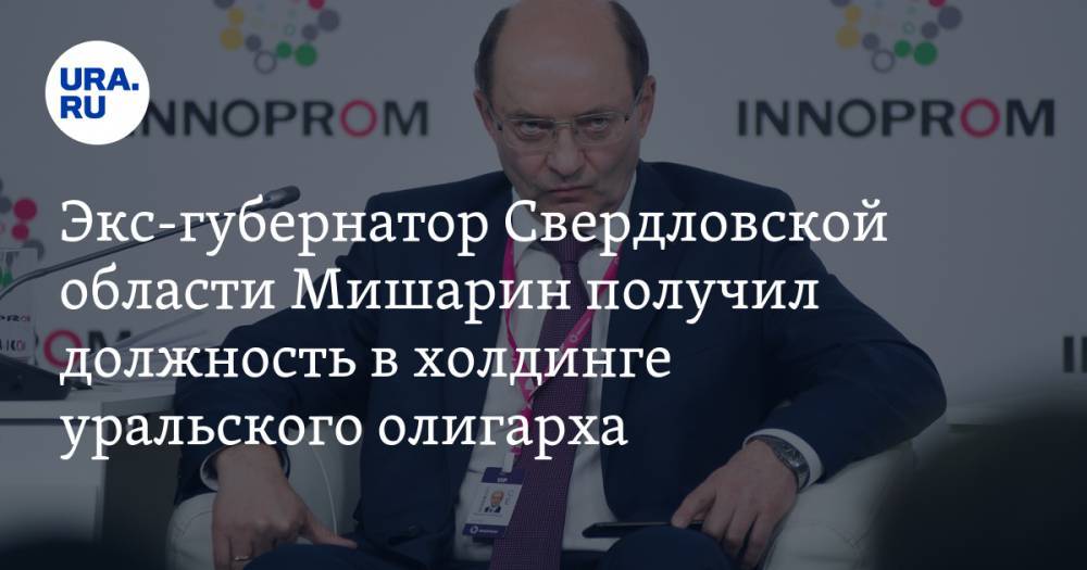Экс-губернатор Свердловской области Мишарин получил должность в холдинге уральского олигарха