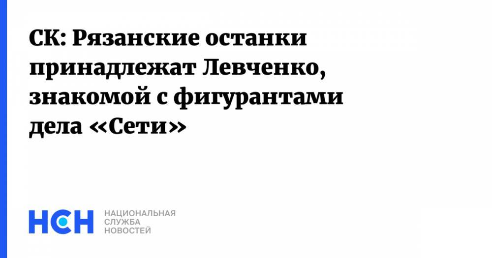 СК: Рязанские останки принадлежат Левченко, знакомой с фигурантами дела «Сети»