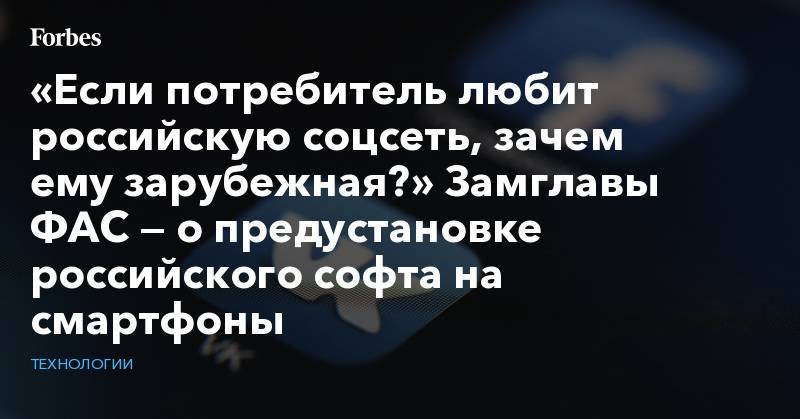 «Если потребитель любит российскую соцсеть, зачем ему зарубежная?» Замглавы ФАС — о предустановке российского софта на смартфоны