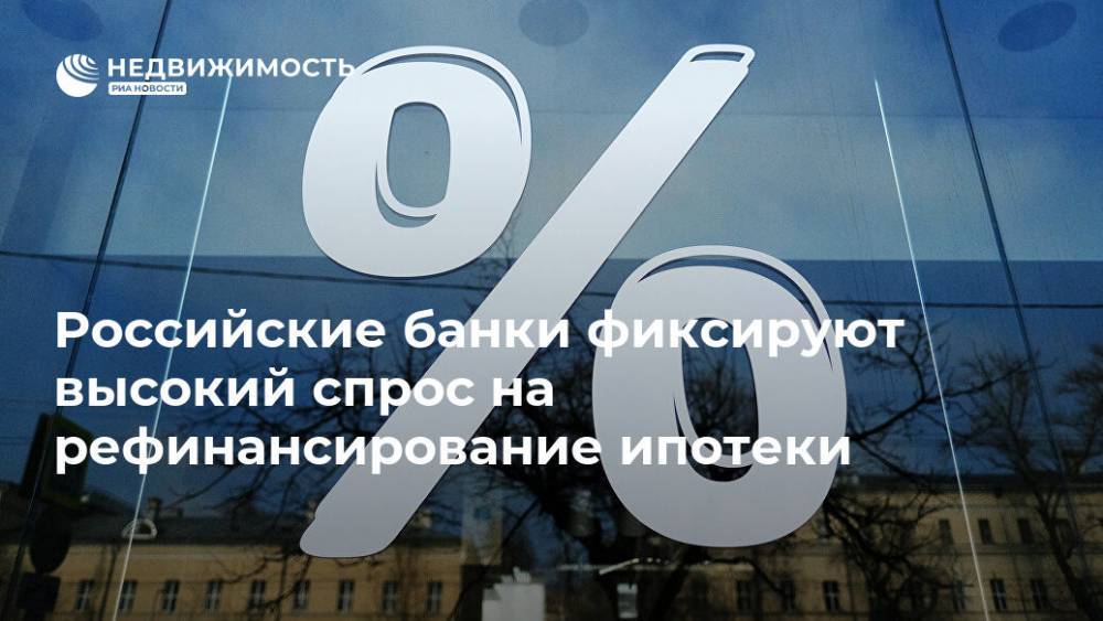 Российские банки фиксируют высокий спрос на рефинансирование ипотеки