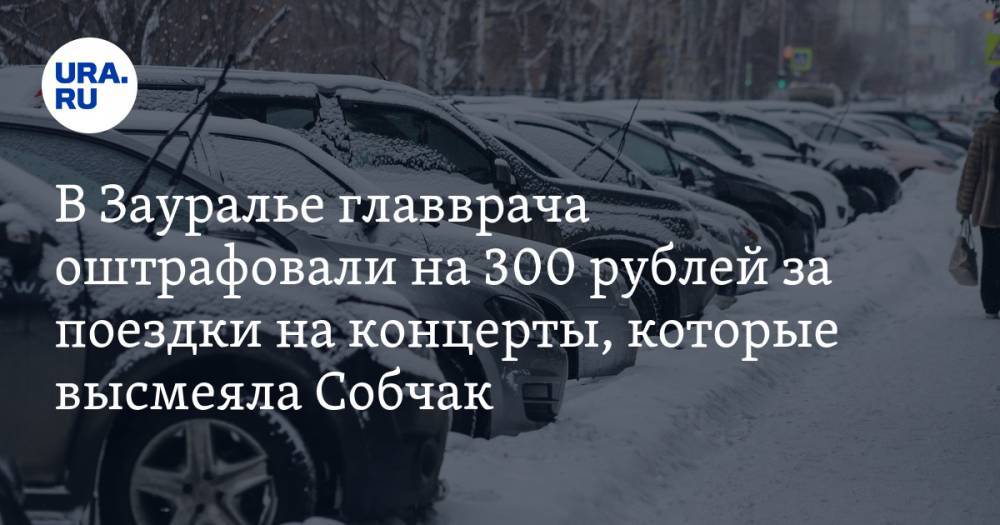 В Зауралье главврача оштрафовали на 300 рублей за поездки на концерты, которые высмеяла Собчак