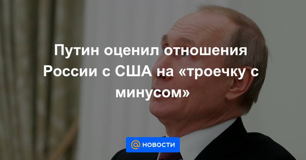 Путин оценил отношения России с США на «троечку с минусом»